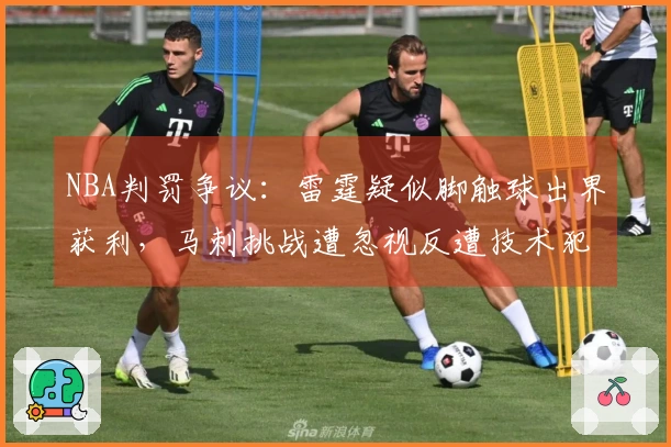 NBA判罚争议：雷霆疑似脚触球出界获利，马刺挑战遭忽视反遭技术犯规