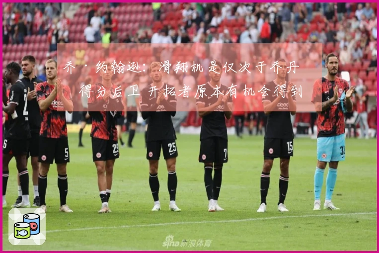 乔·约翰逊：滑翔机是仅次于乔丹的得分后卫 开拓者原本有机会得到两位巨星