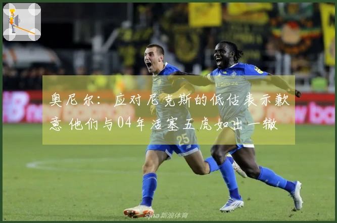 奥尼尔：应对尼克斯的低估表示歉意 他们与04年活塞五虎如出一辙 兢兢业业
